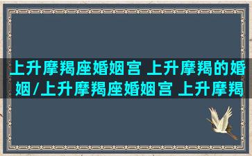 上升摩羯座婚姻宫 上升摩羯的婚姻/上升摩羯座婚姻宫 上升摩羯的婚姻-我的网站